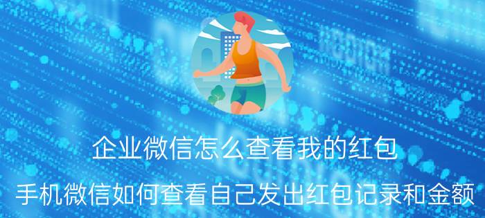 企业微信怎么查看我的红包 手机微信如何查看自己发出红包记录和金额？